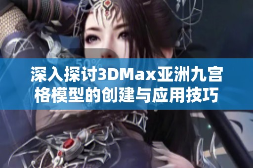 深入探讨3DMax亚洲九宫格模型的创建与应用技巧