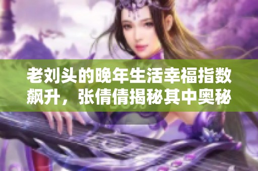 老刘头的晚年生活幸福指数飙升，张倩倩揭秘其中奥秘