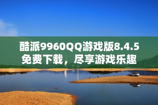 酷派9960QQ游戏版8.4.5免费下载，尽享游戏乐趣