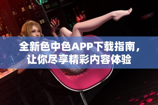 全新色中色APP下载指南，让你尽享精彩内容体验