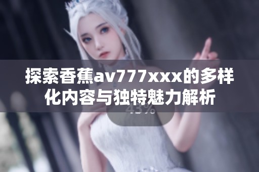 探索香蕉av777xxx的多样化内容与独特魅力解析