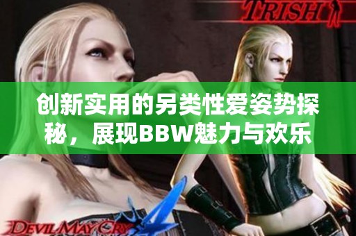 创新实用的另类性爱姿势探秘，展现BBW魅力与欢乐