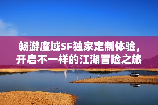 畅游魔域SF独家定制体验，开启不一样的江湖冒险之旅