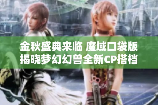 金秋盛典来临 魔域口袋版揭晓梦幻幻兽全新CP搭档