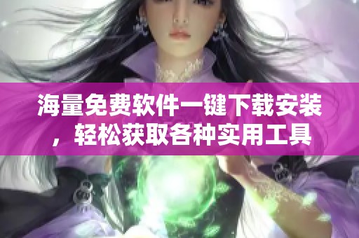 海量免费软件一键下载安装，轻松获取各种实用工具