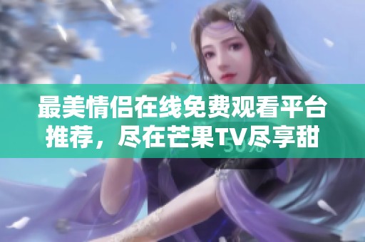 最美情侣在线免费观看平台推荐，尽在芒果TV尽享甜蜜瞬间