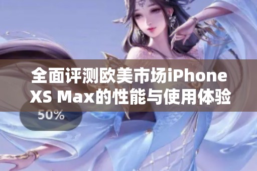 全面评测欧美市场iPhone XS Max的性能与使用体验