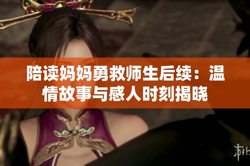 陪读妈妈勇救师生后续：温情故事与感人时刻揭晓