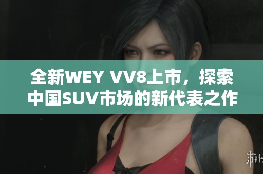 全新WEY VV8上市，探索中国SUV市场的新代表之作