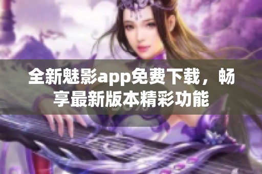 全新魅影app免费下载，畅享最新版本精彩功能