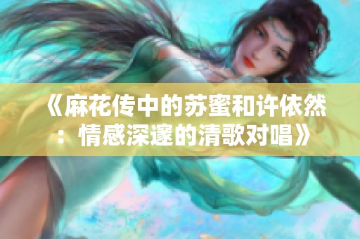 《麻花传中的苏蜜和许依然：情感深邃的清歌对唱》