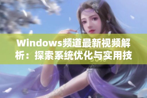 Windows频道最新视频解析：探索系统优化与实用技巧分享