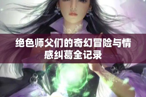 绝色师父们的奇幻冒险与情感纠葛全记录