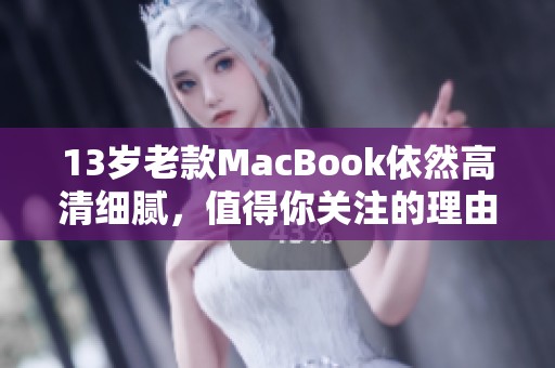 13岁老款MacBook依然高清细腻，值得你关注的理由分析