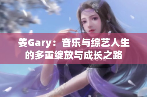 姜Gary：音乐与综艺人生的多重绽放与成长之路