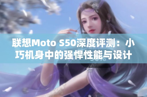 联想Moto S50深度评测：小巧机身中的强悍性能与设计探索