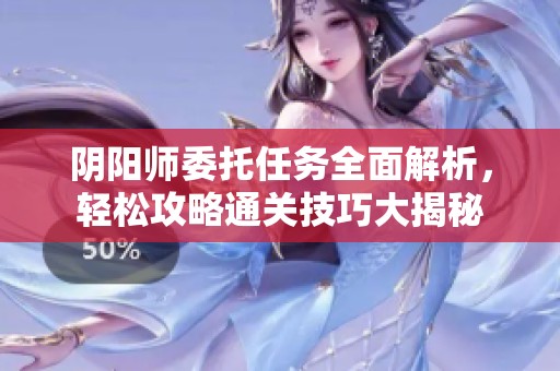 阴阳师委托任务全面解析，轻松攻略通关技巧大揭秘