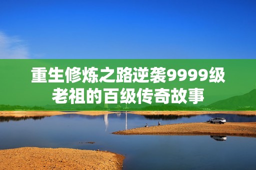 重生修炼之路逆袭9999级老祖的百级传奇故事