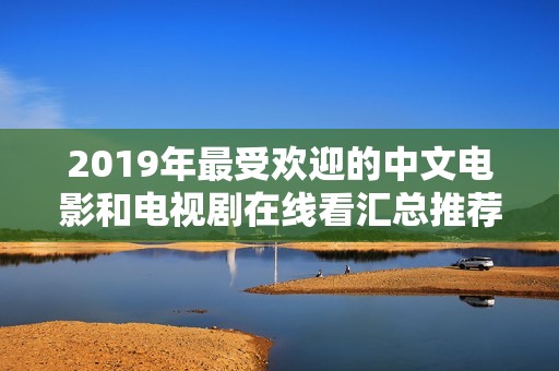 2019年最受欢迎的中文电影和电视剧在线看汇总推荐