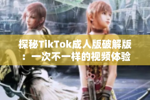 探秘TikTok成人版破解版：一次不一样的视频体验