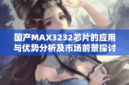 国产MAX3232芯片的应用与优势分析及市场前景探讨