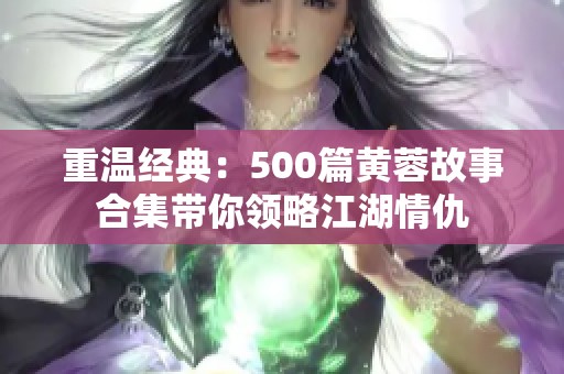 重温经典：500篇黄蓉故事合集带你领略江湖情仇