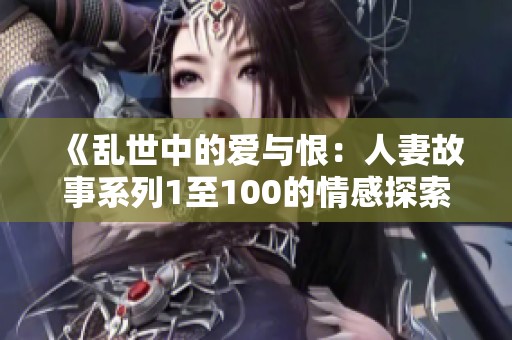 《乱世中的爱与恨：人妻故事系列1至100的情感探索》