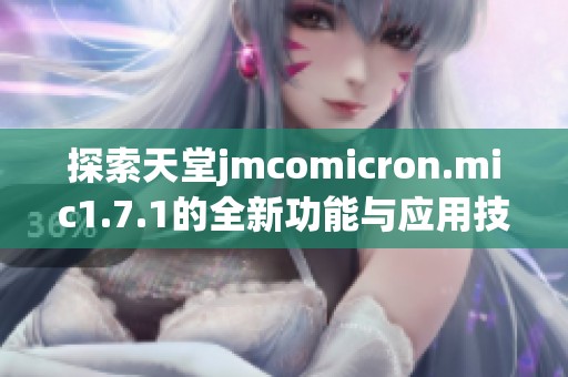 探索天堂jmcomicron.mic1.7.1的全新功能与应用技巧