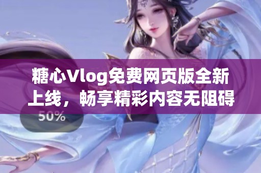 糖心Vlog免费网页版全新上线，畅享精彩内容无阻碍