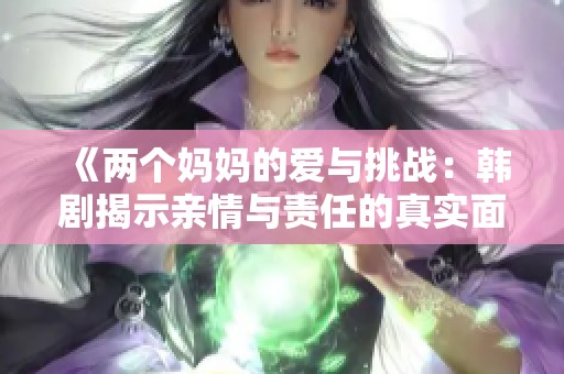 《两个妈妈的爱与挑战：韩剧揭示亲情与责任的真实面》