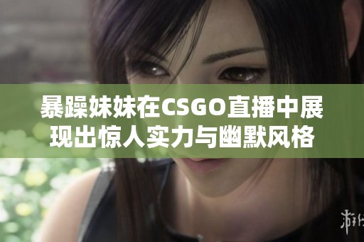 暴躁妹妹在CSGO直播中展现出惊人实力与幽默风格