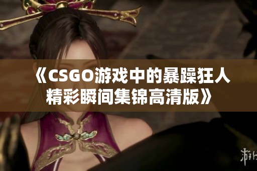 《CSGO游戏中的暴躁狂人精彩瞬间集锦高清版》