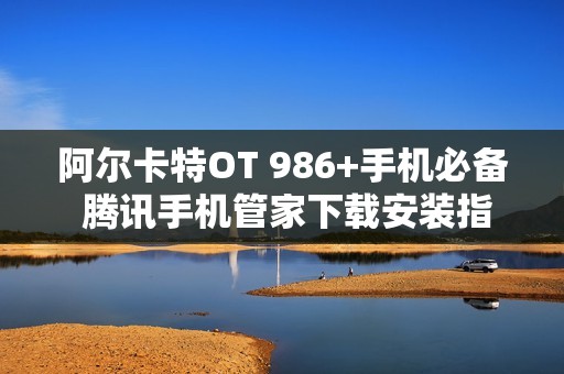 阿尔卡特OT 986+手机必备 腾讯手机管家下载安装指南