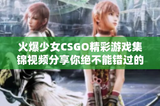 火爆少女CSGO精彩游戏集锦视频分享你绝不能错过的瞬间