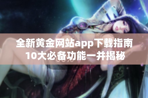 全新黄金网站app下载指南 10大必备功能一并揭秘