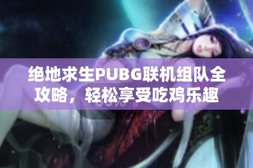 绝地求生PUBG联机组队全攻略，轻松享受吃鸡乐趣