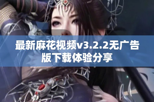 最新麻花视频v3.2.2无广告版下载体验分享