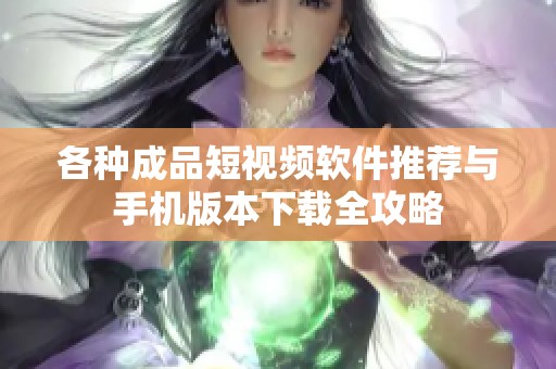 各种成品短视频软件推荐与手机版本下载全攻略