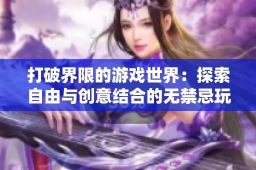 打破界限的游戏世界：探索自由与创意结合的无禁忌玩法