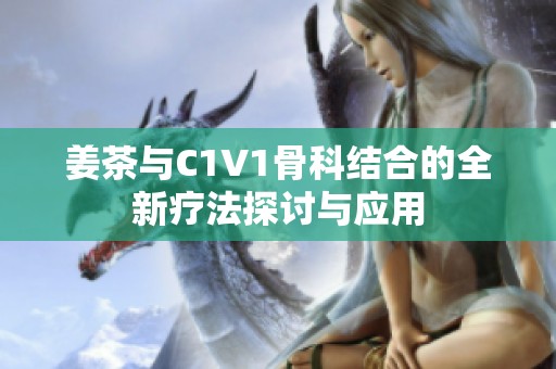 姜茶与C1V1骨科结合的全新疗法探讨与应用