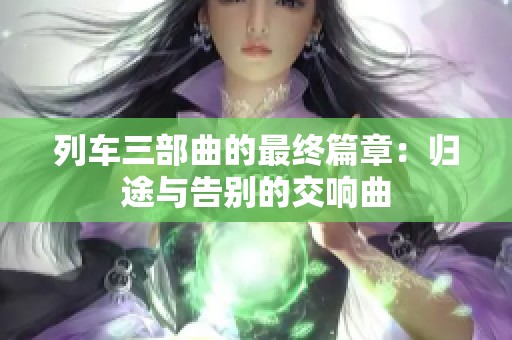 列车三部曲的最终篇章：归途与告别的交响曲