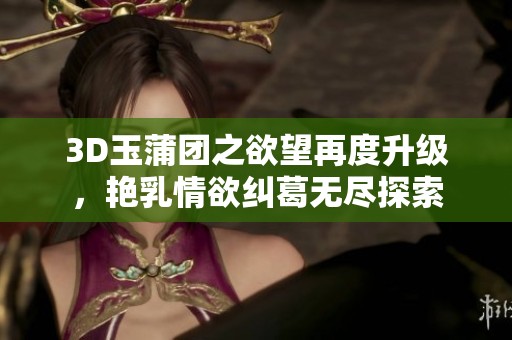 3D玉蒲团之欲望再度升级，艳乳情欲纠葛无尽探索