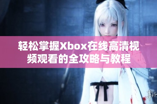 轻松掌握Xbox在线高清视频观看的全攻略与教程