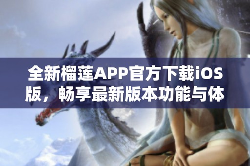 全新榴莲APP官方下载iOS版，畅享最新版本功能与体验