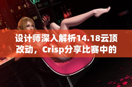 设计师深入解析14.18云顶改动，Crisp分享比赛中的挑战与心得