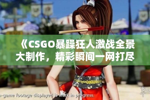 《CSGO暴躁狂人激战全景大制作，精彩瞬间一网打尽》