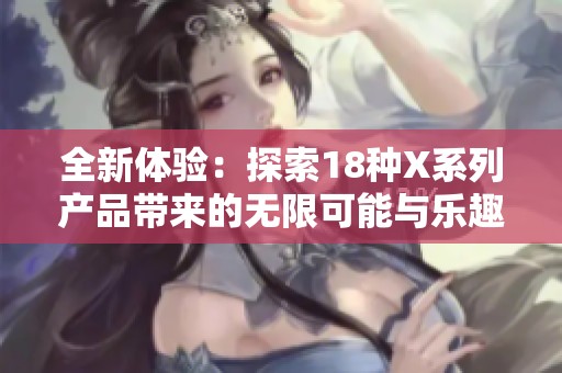 全新体验：探索18种X系列产品带来的无限可能与乐趣