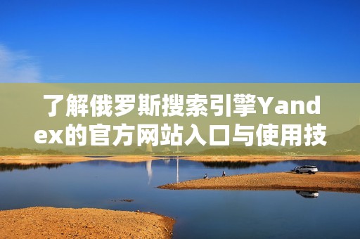 了解俄罗斯搜索引擎Yandex的官方网站入口与使用技巧