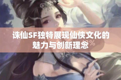 诛仙SF独特展现仙侠文化的魅力与创新理念