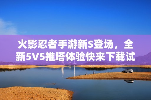 火影忍者手游新S登场，全新5V5推塔体验快来下载试玩！